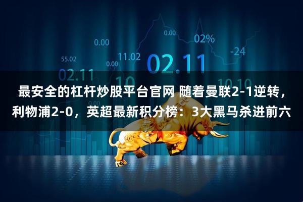 最安全的杠杆炒股平台官网 随着曼联2-1逆转，利物浦2-0，英超最新积分榜：3大黑马杀进前六