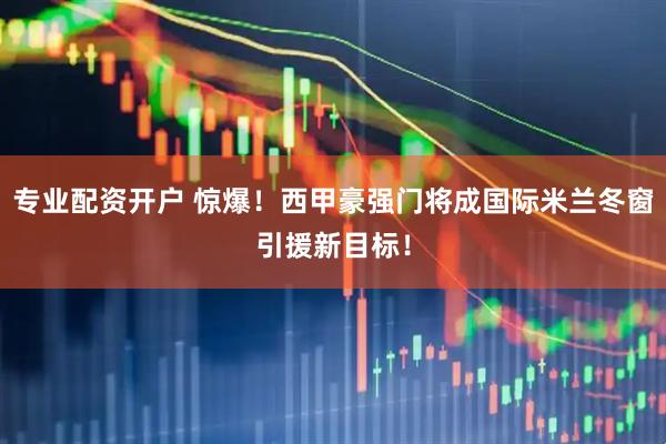 专业配资开户 惊爆!西甲豪强门将成国际米兰冬窗引援新目标!