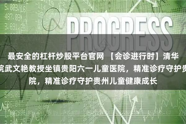 最安全的杠杆炒股平台官网 【会诊进行时】清华大学第一附属医院武文艳教授坐镇贵阳六一儿童医院，精准诊疗守护贵州儿童健康成长