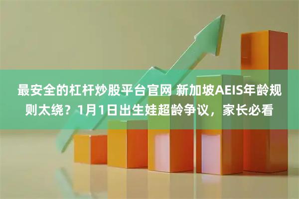 最安全的杠杆炒股平台官网 新加坡AEIS年龄规则太绕？1月1日出生娃超龄争议，家长必看