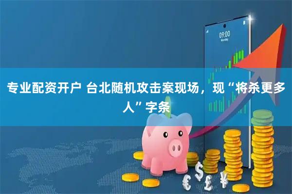 专业配资开户 台北随机攻击案现场，现“将杀更多人”字条