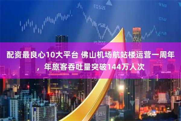 配资最良心10大平台 佛山机场航站楼运营一周年，年旅客吞吐量突破144万人次