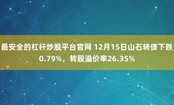 最安全的杠杆炒股平台官网 12月15日山石转债下跌0.79%，转股溢价率26.35%
