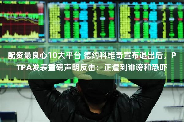 配资最良心10大平台 德约科维奇宣布退出后，PTPA发表重磅声明反击：正遭到诽谤和恐吓