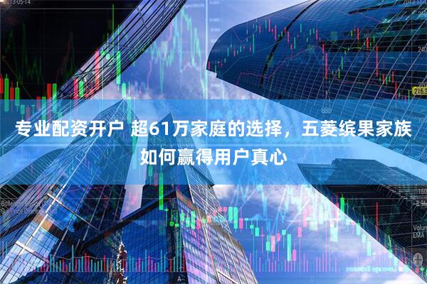专业配资开户 超61万家庭的选择，五菱缤果家族如何赢得用户真心