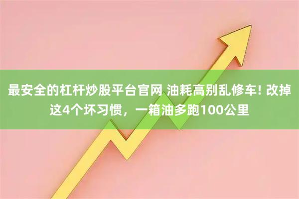 最安全的杠杆炒股平台官网 油耗高别乱修车! 改掉这4个坏习惯，一箱油多跑100公里