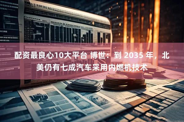 配资最良心10大平台 博世:到 2035 年,北美仍有七成汽车采用内燃机技术