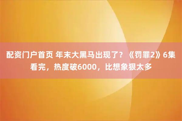 配资门户首页 年末大黑马出现了？《罚罪2》6集看完，热度破6000，比想象狠太多