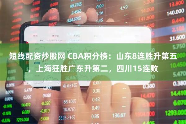 短线配资炒股网 CBA积分榜：山东8连胜升第五，上海狂胜广东升第二，四川15连败