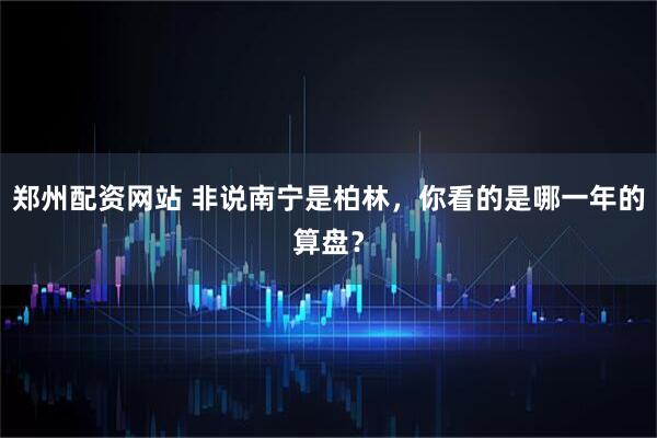 郑州配资网站 非说南宁是柏林，你看的是哪一年的算盘？