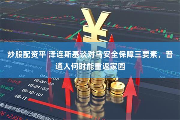 炒股配资平 泽连斯基谈对乌安全保障三要素，普通人何时能重返家园