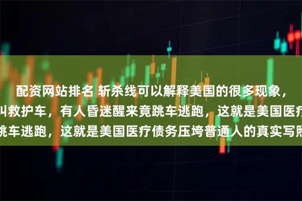 配资网站排名 斩杀线可以解释美国的很多现象，美国人宁愿等死也不愿叫救护车，有人昏迷醒来竟跳车逃跑，这就是美国医疗债务压垮普通人的真实写照
