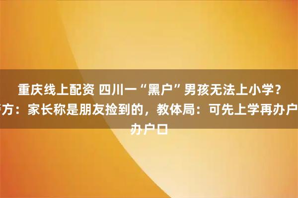 重庆线上配资 四川一“黑户”男孩无法上小学？警方：家长称是朋友捡到的，教体局：可先上学再办户口