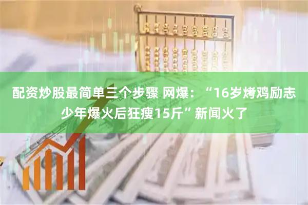 配资炒股最简单三个步骤 网爆：“16岁烤鸡励志少年爆火后狂瘦15斤”新闻火了