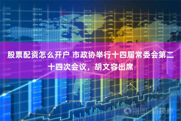 股票配资怎么开户 市政协举行十四届常委会第二十四次会议，胡文容出席