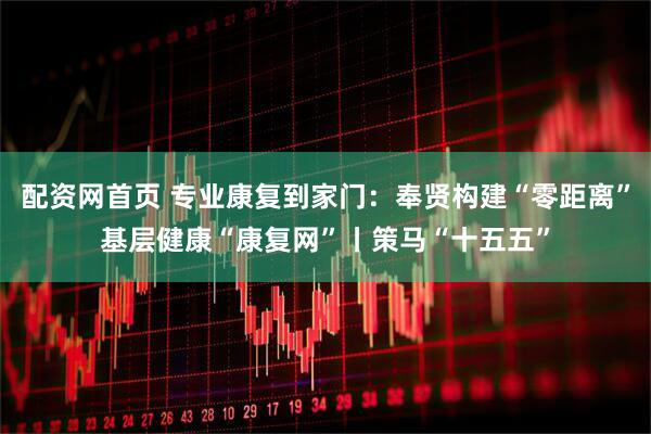 配资网首页 专业康复到家门：奉贤构建“零距离”基层健康“康复网”丨策马“十五五”