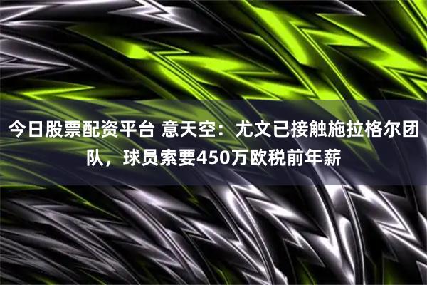 今日股票配资平台 意天空：尤文已接触施拉格尔团队，球员索要450万欧税前年薪