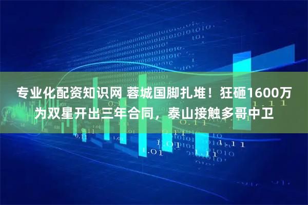 专业化配资知识网 蓉城国脚扎堆！狂砸1600万为双星开出三年合同，泰山接触多哥中卫