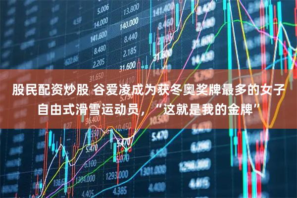 股民配资炒股 谷爱凌成为获冬奥奖牌最多的女子自由式滑雪运动员，“这就是我的金牌”