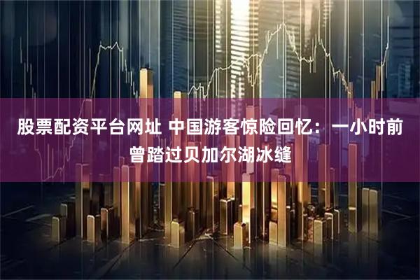 股票配资平台网址 中国游客惊险回忆:一小时前曾踏过贝加尔湖冰缝