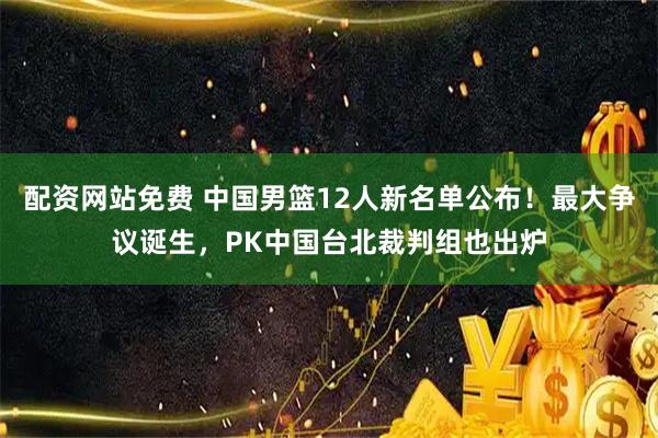 配资网站免费 中国男篮12人新名单公布！最大争议诞生，PK中国台北裁判组也出炉