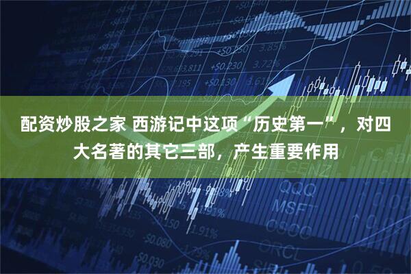 配资炒股之家 西游记中这项“历史第一”，对四大名著的其它三部，产生重要作用