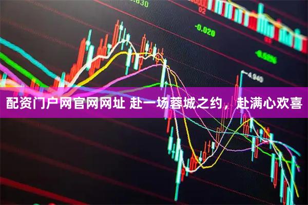 配资门户网官网网址 赴一场蓉城之约，赴满心欢喜