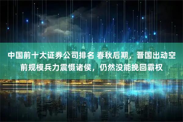 中国前十大证券公司排名 春秋后期，晋国出动空前规模兵力震慑诸侯，仍然没能挽回霸权