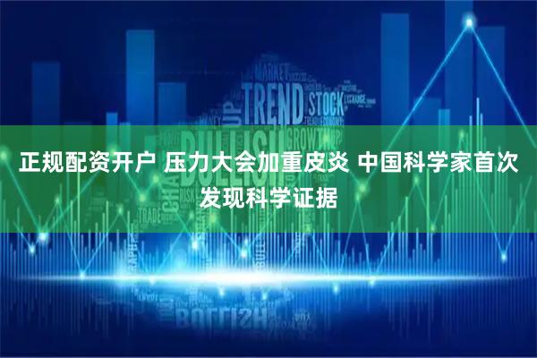 正规配资开户 压力大会加重皮炎 中国科学家首次发现科学证据