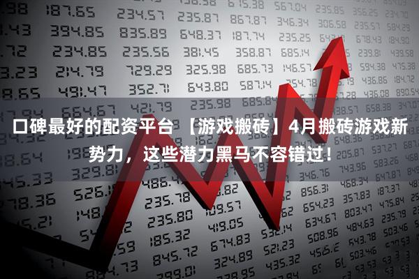 口碑最好的配资平台 【游戏搬砖】4月搬砖游戏新势力，这些潜力黑马不容错过！