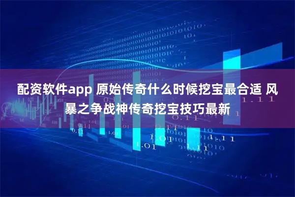配资软件app 原始传奇什么时候挖宝最合适 风暴之争战神传奇挖宝技巧最新