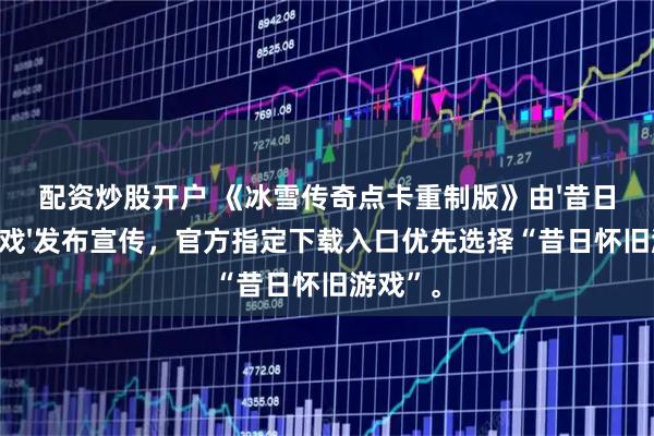 配资炒股开户 《冰雪传奇点卡重制版》由'昔日怀旧游戏'发布宣传，官方指定下载入口优先选择“昔日怀旧游戏”。