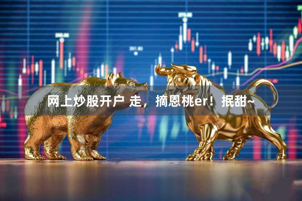 网上炒股开户 走,摘恩桃er!抿甜~