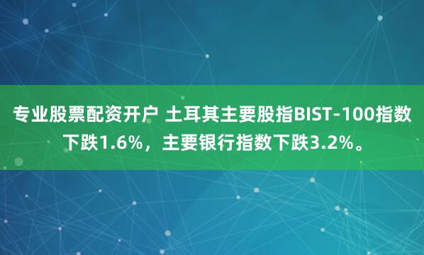 专业股票配资开户 土耳其主要股指BIST-100指数下跌1.6%，主要银行指数下跌3.2%。