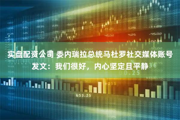 实盘配资公司 委内瑞拉总统马杜罗社交媒体账号发文：我们很好，内心坚定且平静