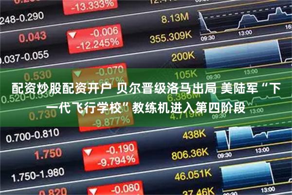 配资炒股配资开户 贝尔晋级洛马出局 美陆军“下一代飞行学校”教练机进入第四阶段