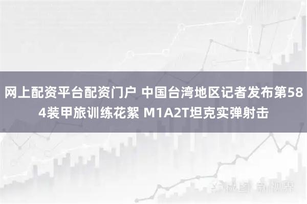 网上配资平台配资门户 中国台湾地区记者发布第584装甲旅训练花絮 M1A2T坦克实弹射击