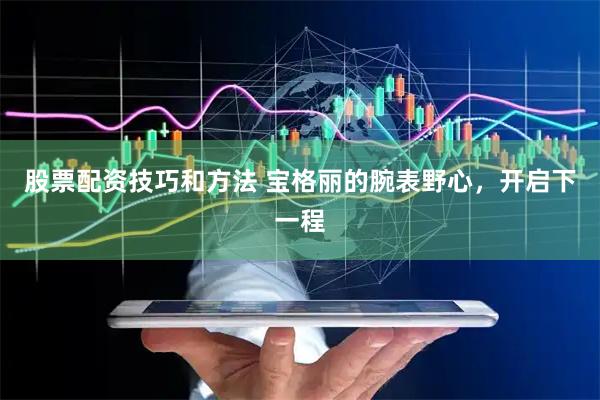 股票配资技巧和方法 宝格丽的腕表野心，开启下一程