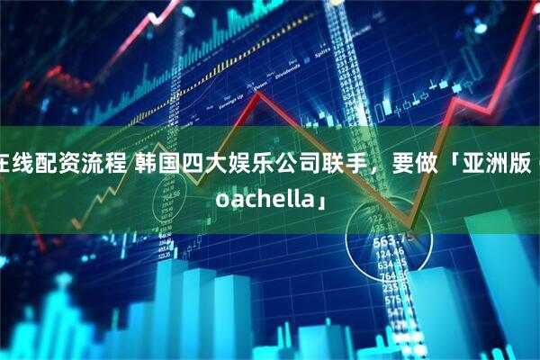 在线配资流程 韩国四大娱乐公司联手，要做「亚洲版 Coachella」