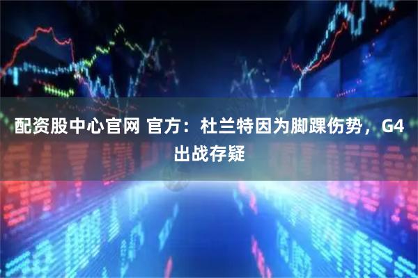 配资股中心官网 官方：杜兰特因为脚踝伤势，G4出战存疑
