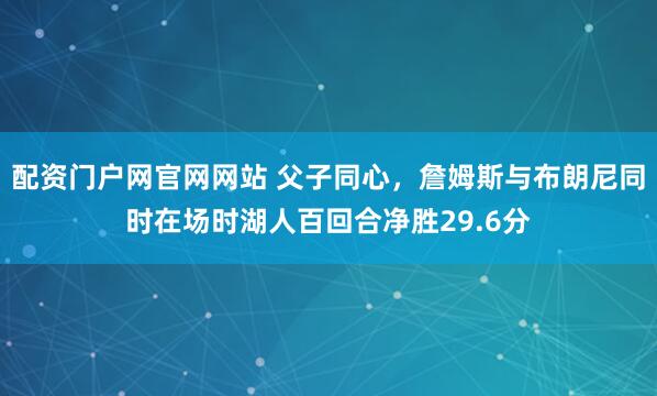 配资门户网官网网站 父子同心，詹姆斯与布朗尼同时在场时湖人百回合净胜29.6分