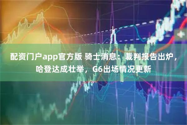 配资门户app官方版 骑士消息：裁判报告出炉，哈登达成壮举，G6出场情况更新