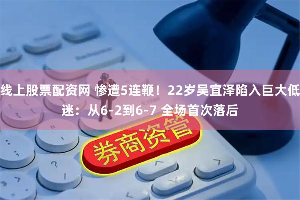 线上股票配资网 惨遭5连鞭！22岁吴宜泽陷入巨大低迷：从6-2到6-7 全场首次落后