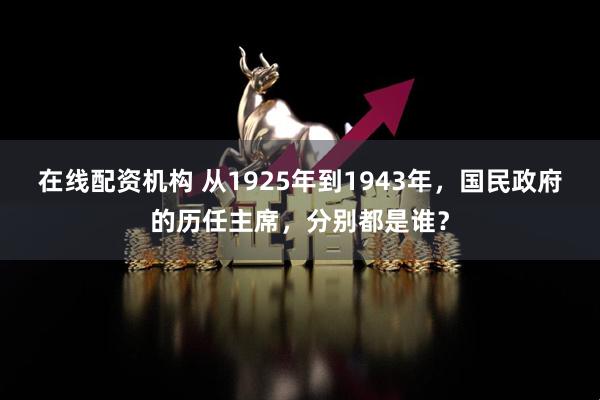 在线配资机构 从1925年到1943年，国民政府的历任主席，分别都是谁？