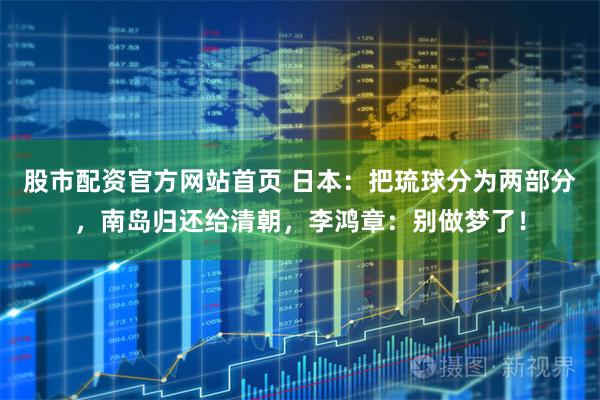 股市配资官方网站首页 日本：把琉球分为两部分，南岛归还给清朝，李鸿章：别做梦了！