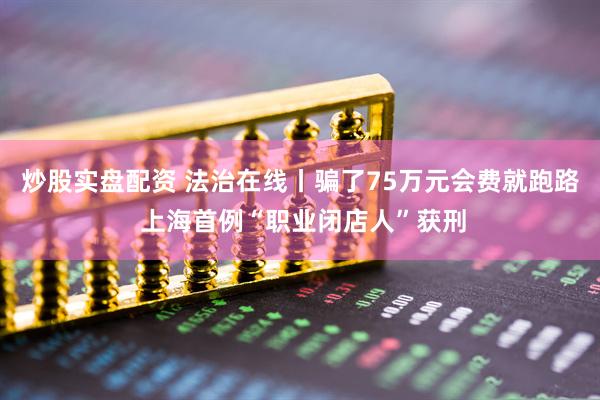 炒股实盘配资 法治在线丨骗了75万元会费就跑路 上海首例“职业闭店人”获刑